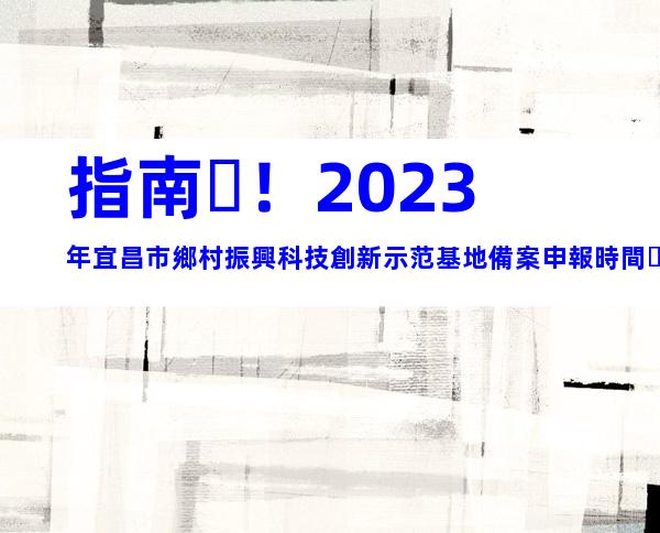 指南！2023年宜昌市鄉村振興科技創新示范基地備案申報時間、條件